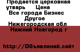Продается церковная утварь . › Цена ­ 6 200 - Все города Бизнес » Другое   . Нижегородская обл.,Нижний Новгород г.